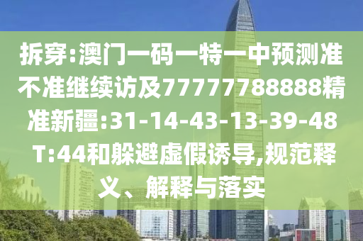 拆穿:澳門一碼一特一中預(yù)測(cè)準(zhǔn)不準(zhǔn)繼續(xù)訪及77777788888精準(zhǔn)新疆:31-14-43-13-39-48 T:44和躲避虛假誘導(dǎo),規(guī)范釋義、解釋與落實(shí)