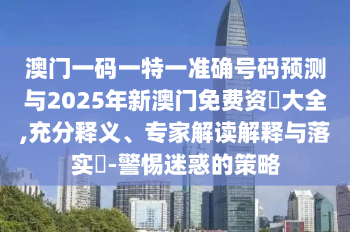 澳門一碼一特一準(zhǔn)確號碼預(yù)測與2025年新澳門免費(fèi)資枓大全,充分釋義、專家解讀解釋與落實(shí)?-警惕迷惑的策略