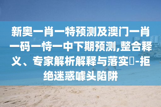 新奧一肖一特預(yù)測及澳門一肖一碼一恃一中下期預(yù)測,整合釋義、專家解析解釋與落實?-拒絕迷惑噱頭陷阱