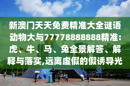 新澳門天天免費(fèi)精準(zhǔn)大全謎語動(dòng)物大與77778888888精準(zhǔn):虎、牛、馬、兔全景解答、解釋與落實(shí),遠(yuǎn)離虛假的假誘導(dǎo)光