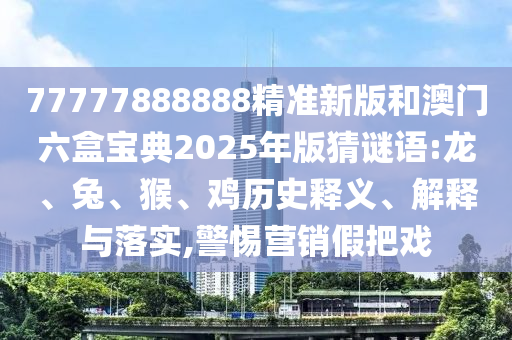 77777888888精準(zhǔn)新版和澳門六盒寶典2025年版猜謎語:龍、兔、猴、雞歷史釋義、解釋與落實(shí),警惕營(yíng)銷假把戲
