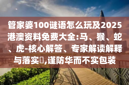 管家婆100謎語怎么玩及2025港澳資料免費大全:馬、猴、蛇、虎-核心解答、專家解讀解釋與落實?,謹防華而不實包裝