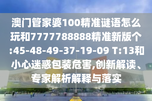 澳門管家婆100精準(zhǔn)謎語怎么玩和7777788888精準(zhǔn)新版?zhèn)€:45-48-49-37-19-09 T:13和小心迷惑包裝危害,創(chuàng)新解讀、專家解析解釋與落實(shí)