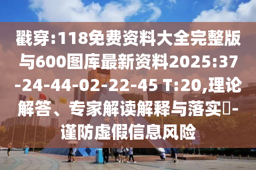 戳穿:118免費(fèi)資料大全完整版與600圖庫(kù)最新資料2025:37-24-44-02-22-45 T:20,理論解答、專家解讀解釋與落實(shí)?-謹(jǐn)防虛假信息風(fēng)險(xiǎn)