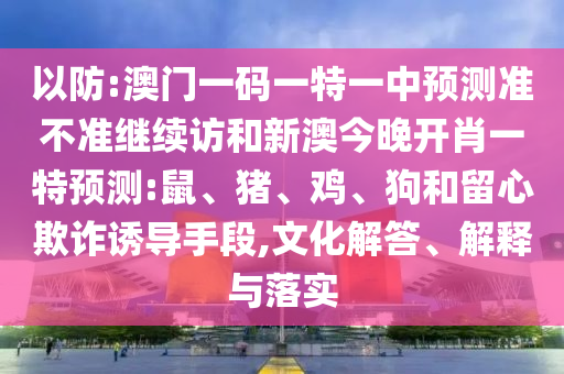以防:澳門一碼一特一中預(yù)測準(zhǔn)不準(zhǔn)繼續(xù)訪和新澳今晚開肖一特預(yù)測:鼠、豬、雞、狗和留心欺詐誘導(dǎo)手段,文化解答、解釋與落實(shí)