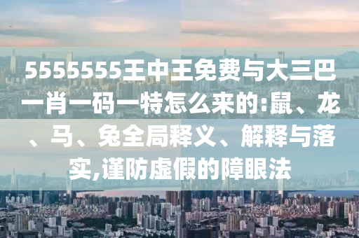 5555555王中王免費(fèi)與大三巴一肖一碼一特怎么來的:鼠、龍、馬、兔全局釋義、解釋與落實(shí),謹(jǐn)防虛假的障眼法