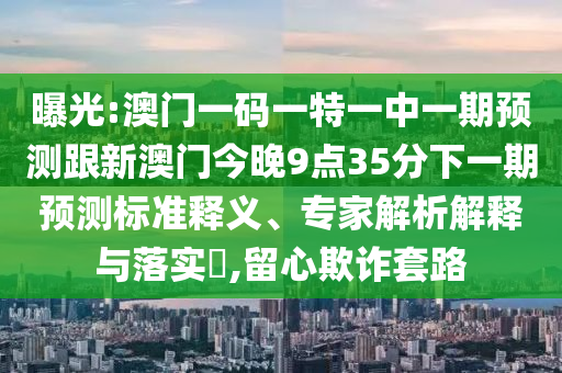 曝光:澳門一碼一特一中一期預(yù)測跟新澳門今晚9點35分下一期預(yù)測標準釋義、專家解析解釋與落實?,留心欺詐套路