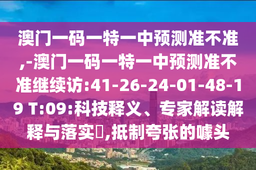 澳門一碼一特一中預測準不準,-澳門一碼一特一中預測準不準繼續(xù)訪:41-26-24-01-48-19 T:09:科技釋義、專家解讀解釋與落實?,抵制夸張的噱頭