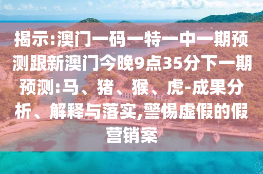 揭示:澳門一碼一特一中一期預(yù)測跟新澳門今晚9點(diǎn)35分下一期預(yù)測:馬、豬、猴、虎-成果分析、解釋與落實(shí),警惕虛假的假營銷案