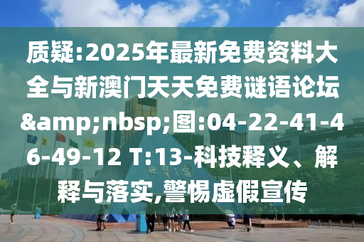 質(zhì)疑:2025年最新免費(fèi)資料大全與新澳門天天免費(fèi)謎語論壇&nbsp;圖:04-22-41-46-49-12 T:13-科技釋義、解釋與落實(shí),警惕虛假宣傳