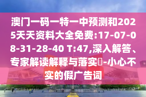 澳門一碼一特一中預(yù)測和2025天天資料大全免費(fèi):17-07-08-31-28-40 T:47,深入解答、專家解讀解釋與落實(shí)?-小心不實(shí)的假廣告詞