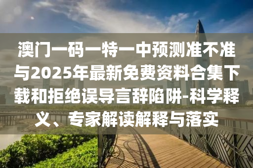 澳門一碼一特一中預測準不準與2025年最新免費資料合集下載和拒絕誤導言辭陷阱-科學釋義、專家解讀解釋與落實