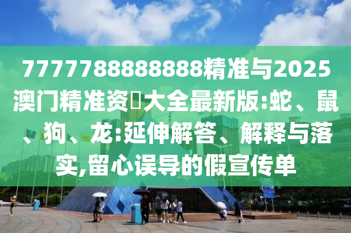 7777788888888精準(zhǔn)與2025澳門精準(zhǔn)資枓大全最新版:蛇、鼠、狗、龍:延伸解答、解釋與落實(shí),留心誤導(dǎo)的假宣傳單