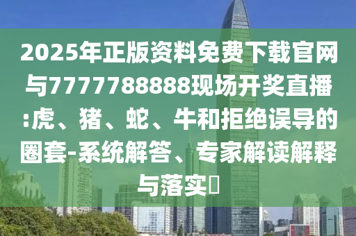 2025年正版資料免費(fèi)下載官網(wǎng)與7777788888現(xiàn)場開獎(jiǎng)直播:虎、豬、蛇、牛和拒絕誤導(dǎo)的圈套-系統(tǒng)解答、專家解讀解釋與落實(shí)?