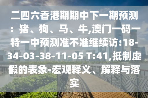 二四六香港期期中下一期預(yù)測：豬、狗、馬、牛,澳門一碼一特一中預(yù)測準(zhǔn)不準(zhǔn)繼續(xù)訪:18-34-03-38-11-05 T:41,抵制虛假的表象-宏觀釋義、解釋與落實(shí)
