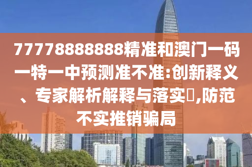 77778888888精準(zhǔn)和澳門一碼一特一中預(yù)測準(zhǔn)不準(zhǔn):創(chuàng)新釋義、專家解析解釋與落實(shí)?,防范不實(shí)推銷騙局