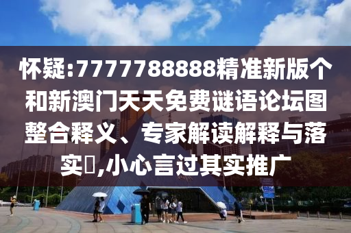 懷疑:7777788888精準(zhǔn)新版?zhèn)€和新澳門天天免費(fèi)謎語論壇圖整合釋義、專家解讀解釋與落實(shí)?,小心言過其實(shí)推廣