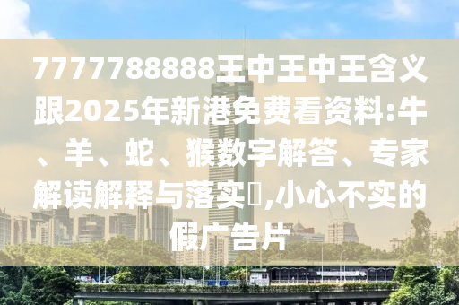 7777788888王中王中王含義跟2025年新港免費(fèi)看資料:牛、羊、蛇、猴數(shù)字解答、專家解讀解釋與落實(shí)?,小心不實(shí)的假廣告片