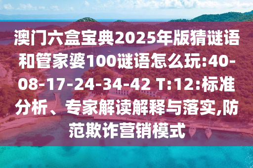 澳門六盒寶典2025年版猜謎語和管家婆100謎語怎么玩:40-08-17-24-34-42 T:12:標(biāo)準(zhǔn)分析、專家解讀解釋與落實(shí),防范欺詐營銷模式