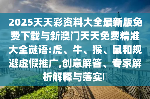 2025天天彩資料大全最新版免費下載與新澳門天天免費精準(zhǔn)大全謎語:虎、牛、猴、鼠和規(guī)避虛假推廣,創(chuàng)意解答、專家解析解釋與落實?