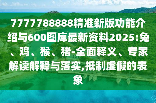 7777788888精準新版功能介紹與600圖庫最新資料2025:兔、雞、猴、豬-全面釋義、專家解讀解釋與落實,抵制虛假的表象