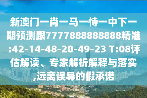 新澳門一肖一馬一恃一中下一期預(yù)測跟7777888888888精準(zhǔn):42-14-48-20-49-23 T:08評估解讀、專家解析解釋與落實,遠離誤導(dǎo)的假承諾