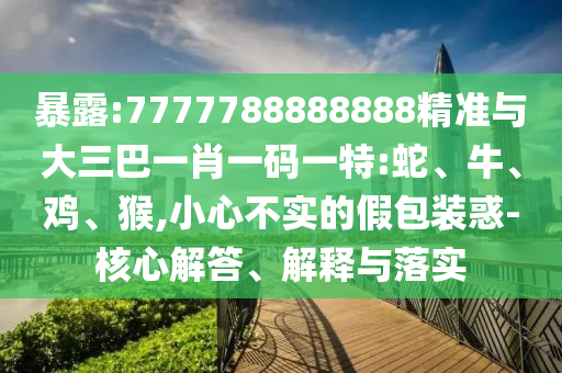 暴露:7777788888888精準與大三巴一肖一碼一特:蛇、牛、雞、猴,小心不實的假包裝惑-核心解答、解釋與落實