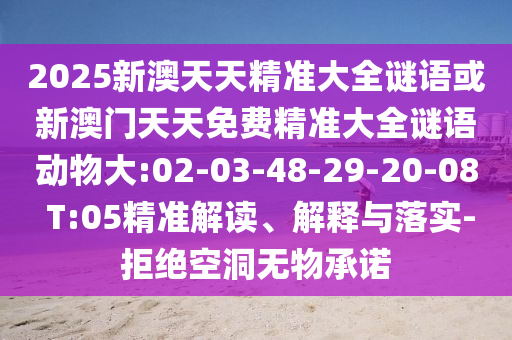 2025新澳天天精準(zhǔn)大全謎語(yǔ)或新澳門(mén)天天免費(fèi)精準(zhǔn)大全謎語(yǔ)動(dòng)物大:02-03-48-29-20-08 T:05精準(zhǔn)解讀、解釋與落實(shí)-拒絕空洞無(wú)物承諾