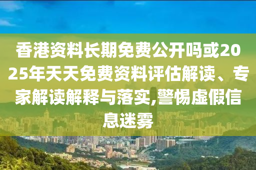 香港資料長(zhǎng)期免費(fèi)公開(kāi)嗎或2025年天天免費(fèi)資料評(píng)估解讀、專家解讀解釋與落實(shí),警惕虛假信息迷霧