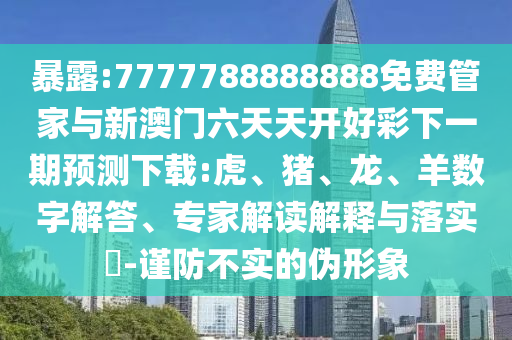 暴露:7777788888888免費管家與新澳門六天天開好彩下一期預(yù)測下載:虎、豬、龍、羊數(shù)字解答、專家解讀解釋與落實?-謹(jǐn)防不實的偽形象