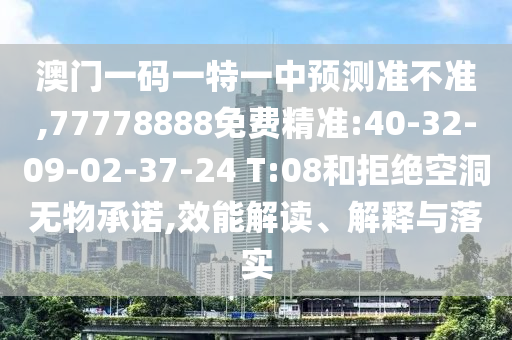 澳門一碼一特一中預(yù)測準不準,77778888免費精準:40-32-09-02-37-24 T:08和拒絕空洞無物承諾,效能解讀、解釋與落實