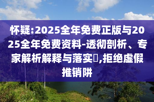 懷疑:2025全年免費(fèi)正版與2025全年免費(fèi)資料-透徹剖析、專家解析解釋與落實(shí)?,拒絕虛假推銷阱