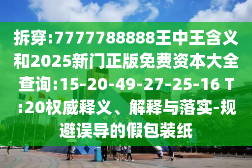 拆穿:7777788888王中王含義和2025新門正版免費資本大全查詢:15-20-49-27-25-16 T:20權威釋義、解釋與落實-規(guī)避誤導的假包裝紙
