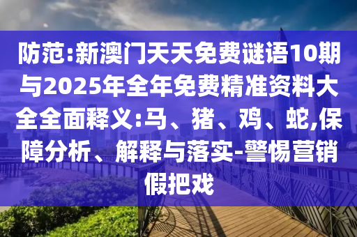防范:新澳門天天免費謎語10期與2025年全年免費精準(zhǔn)資料大全全面釋義:馬、豬、雞、蛇,保障分析、解釋與落實-警惕營銷假把戲