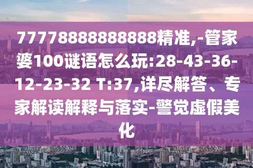 77778888888888精準(zhǔn),-管家婆100謎語怎么玩:28-43-36-12-23-32 T:37,詳盡解答、專家解讀解釋與落實(shí)-警覺虛假美化