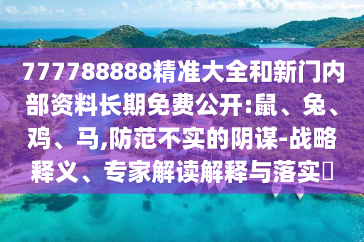 777788888精準(zhǔn)大全和新門(mén)內(nèi)部資料長(zhǎng)期免費(fèi)公開(kāi):鼠、兔、雞、馬,防范不實(shí)的陰謀-戰(zhàn)略釋義、專(zhuān)家解讀解釋與落實(shí)?