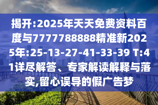 揭開:2025年天天免費資料百度與7777788888精準新2025年:25-13-27-41-33-39 T:41詳盡解答、專家解讀解釋與落實,留心誤導的假廣告夢