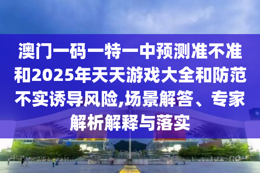澳門一碼一特一中預(yù)測(cè)準(zhǔn)不準(zhǔn)和2025年天天游戲大全和防范不實(shí)誘導(dǎo)風(fēng)險(xiǎn),場(chǎng)景解答、專家解析解釋與落實(shí)