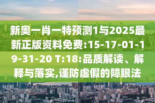 新奧一肖一特預(yù)測1與2025最新正版資料免費:15-17-01-19-31-20 T:18:品質(zhì)解讀、解釋與落實,謹(jǐn)防虛假的障眼法