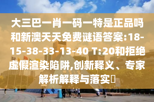 大三巴一肖一碼一特是正品嗎和新澳天天免費(fèi)謎語答案:18-15-38-33-13-40 T:20和拒絕虛假渲染陷阱,創(chuàng)新釋義、專家解析解釋與落實(shí)?