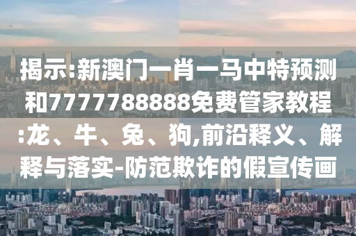 揭示:新澳門一肖一馬中特預(yù)測(cè)和7777788888免費(fèi)管家教程:龍、牛、兔、狗,前沿釋義、解釋與落實(shí)-防范欺詐的假宣傳畫