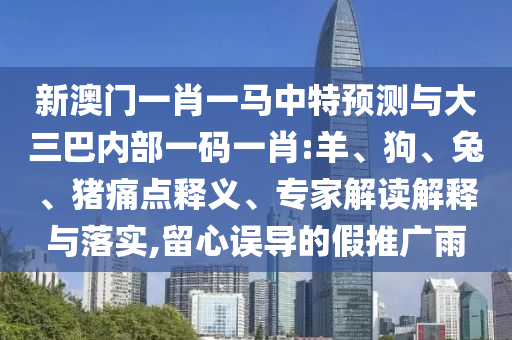 新澳門一肖一馬中特預(yù)測(cè)與大三巴內(nèi)部一碼一肖:羊、狗、兔、豬痛點(diǎn)釋義、專家解讀解釋與落實(shí),留心誤導(dǎo)的假推廣雨