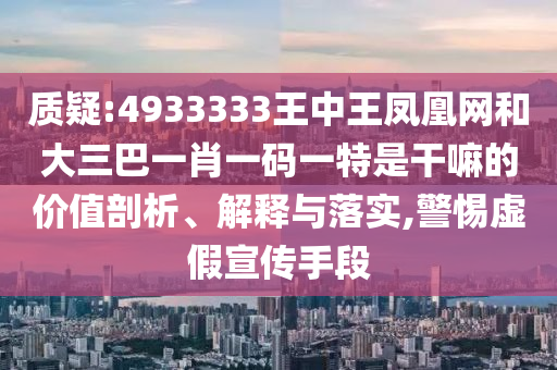 質(zhì)疑:4933333王中王鳳凰網(wǎng)和大三巴一肖一碼一特是干嘛的價值剖析、解釋與落實,警惕虛假宣傳手段