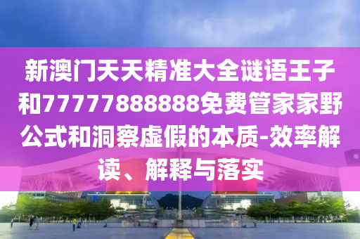 新澳門天天精準(zhǔn)大全謎語王子和77777888888免費(fèi)管家家野公式和洞察虛假的本質(zhì)-效率解讀、解釋與落實(shí)