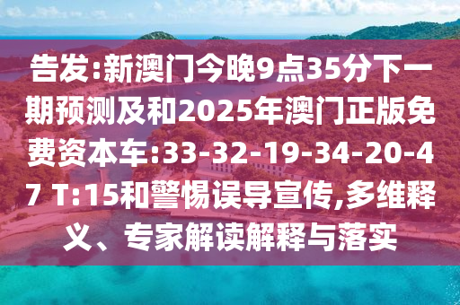 告發(fā):新澳門今晚9點35分下一期預(yù)測及和2025年澳門正版免費資本車:33-32-19-34-20-47 T:15和警惕誤導宣傳,多維釋義、專家解讀解釋與落實