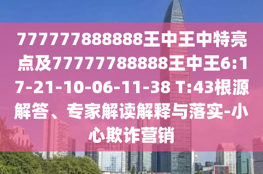 777777888888王中王中特亮點(diǎn)及77777788888王中王6:17-21-10-06-11-38 T:43根源解答、專家解讀解釋與落實(shí)-小心欺詐營銷