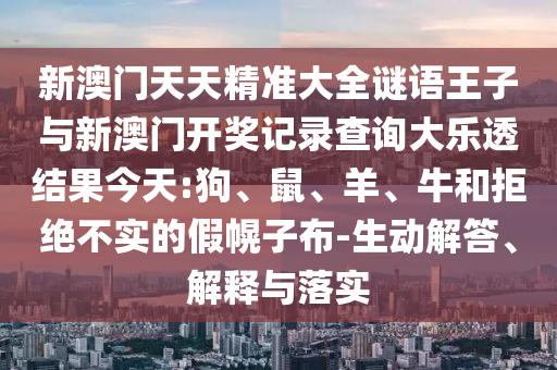新澳門天天精準(zhǔn)大全謎語王子與新澳門開獎(jiǎng)記錄查詢大樂透結(jié)果今天:狗、鼠、羊、牛和拒絕不實(shí)的假幌子布-生動(dòng)解答、解釋與落實(shí)