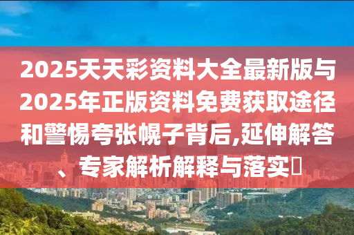 2025天天彩資料大全最新版與2025年正版資料免費(fèi)獲取途徑和警惕夸張幌子背后,延伸解答、專(zhuān)家解析解釋與落實(shí)?
