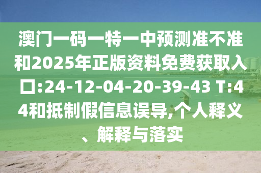 澳門一碼一特一中預測準不準和2025年正版資料免費獲取入口:24-12-04-20-39-43 T:44和抵制假信息誤導,個人釋義、解釋與落實