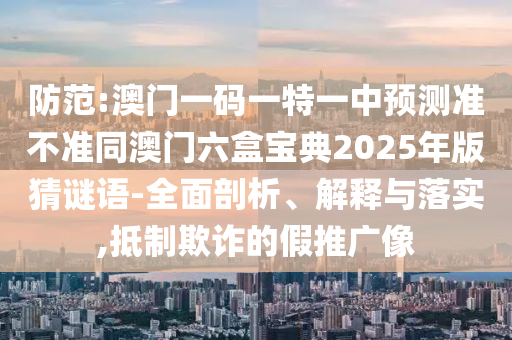 防范:澳門一碼一特一中預測準不準同澳門六盒寶典2025年版猜謎語-全面剖析、解釋與落實,抵制欺詐的假推廣像